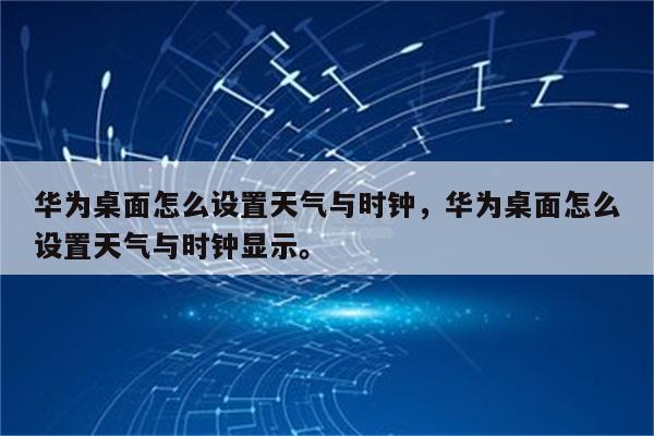 华为桌面怎么设置天气与时钟，华为桌面怎么设置天气与时钟显示。