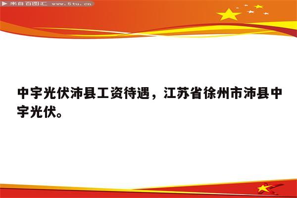 中宇光伏沛县工资待遇，江苏省徐州市沛县中宇光伏。