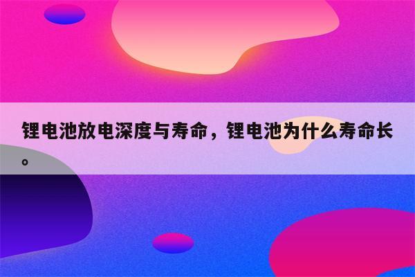 锂电池放电深度与寿命，锂电池为什么寿命长。