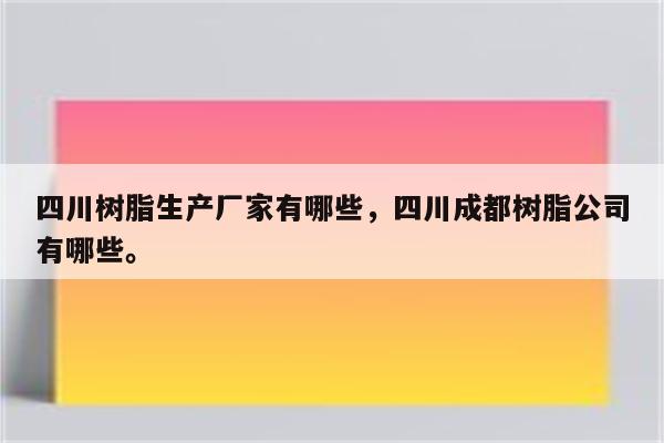 四川树脂生产厂家有哪些，四川成都树脂公司有哪些。