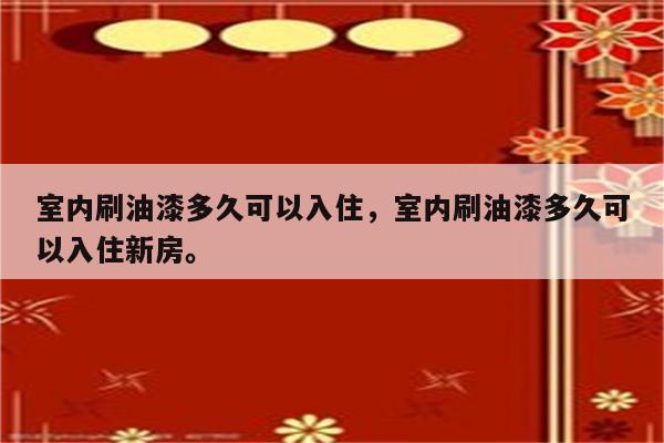 室内刷油漆多久可以入住，室内刷油漆多久可以入住新房。