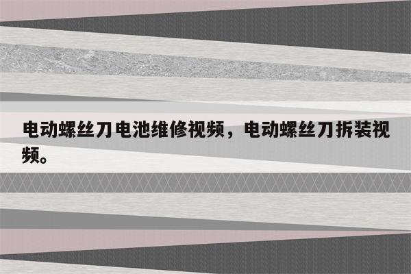 电动螺丝刀电池维修视频，电动螺丝刀拆装视频。