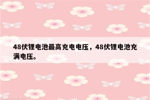 48伏锂电池最高充电电压，48伏锂电池充满电压。