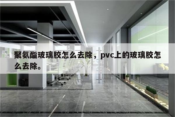 聚氨酯玻璃胶怎么去除，pvc上的玻璃胶怎么去除。