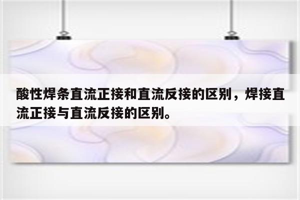 酸性焊条直流正接和直流反接的区别，焊接直流正接与直流反接的区别。