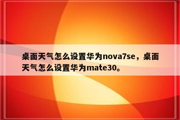 桌面天气怎么设置华为nova7se，桌面天气怎么设置华为mate30。