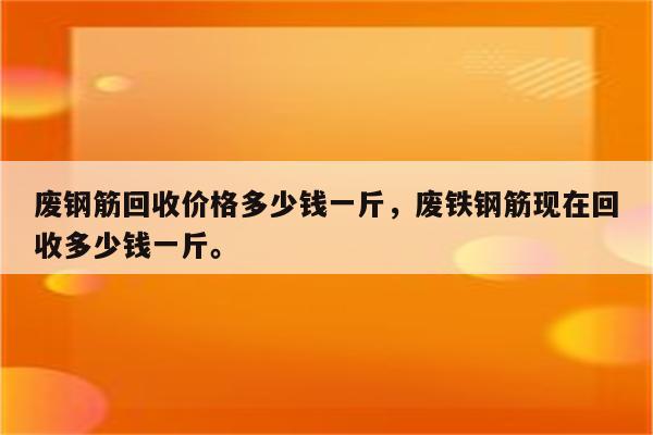 废钢筋回收价格多少钱一斤，废铁钢筋现在回收多少钱一斤。