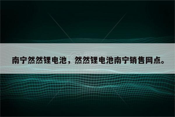 南宁然然锂电池，然然锂电池南宁销售网点。