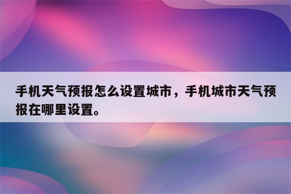 手机天气预报怎么设置城市，手机城市天气预报在哪里设置。