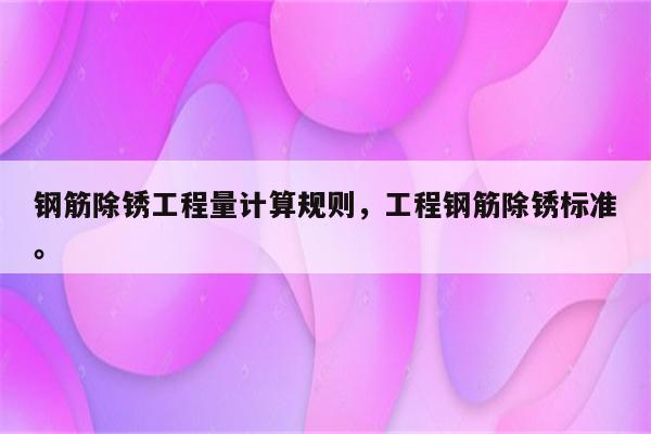 钢筋除锈工程量计算规则，工程钢筋除锈标准。