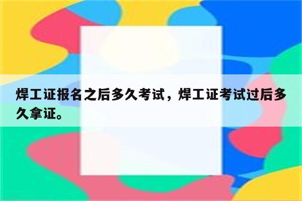 焊工证报名之后多久考试，焊工证考试过后多久拿证。