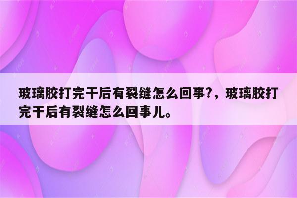 玻璃胶打完干后有裂缝怎么回事?，玻璃胶打完干后有裂缝怎么回事儿。