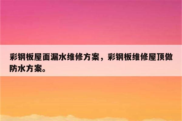 彩钢板屋面漏水维修方案，彩钢板维修屋顶做防水方案。