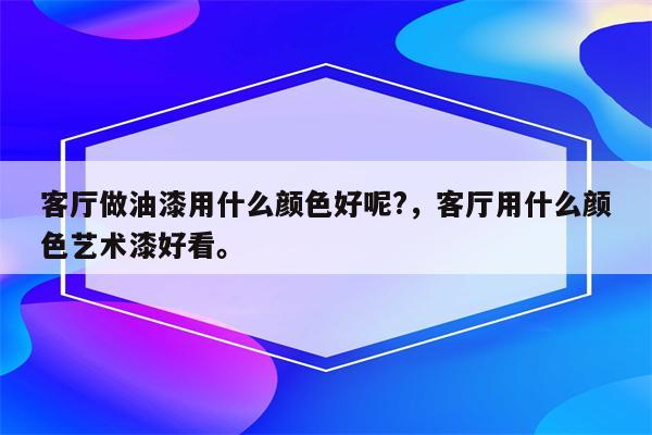 客厅做油漆用什么颜色好呢?，客厅用什么颜色艺术漆好看。