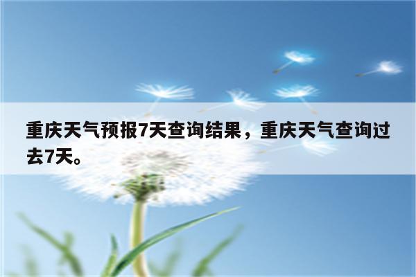 重庆天气预报7天查询结果，重庆天气查询过去7天。