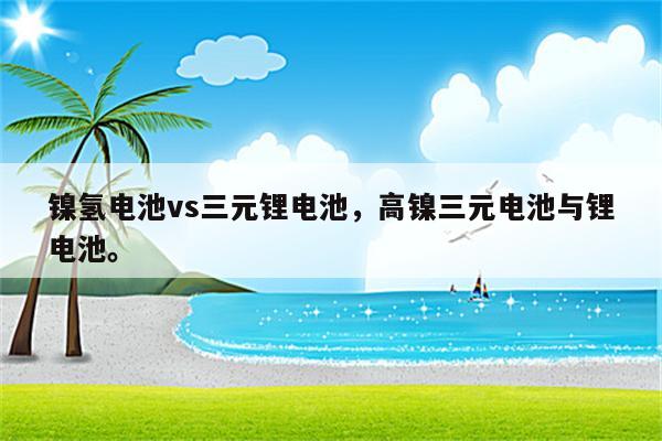 镍氢电池vs三元锂电池，高镍三元电池与锂电池。