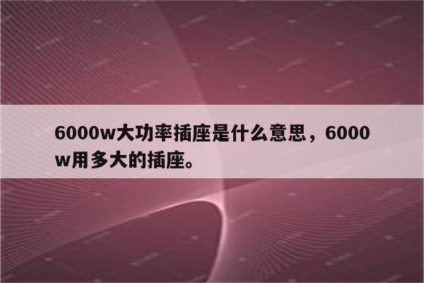 6000w大功率插座是什么意思，6000w用多大的插座。