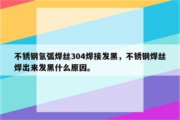 不锈钢氩弧焊丝304焊接发黑，不锈钢焊丝焊出来发黑什么原因。