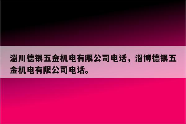 淄川德银五金机电有限公司电话，淄博德银五金机电有限公司电话。