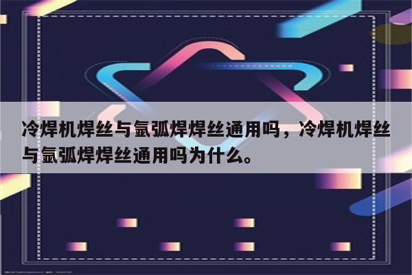 冷焊机焊丝与氩弧焊焊丝通用吗，冷焊机焊丝与氩弧焊焊丝通用吗为什么。