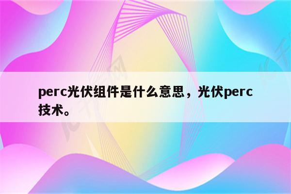 perc光伏组件是什么意思，光伏perc技术。