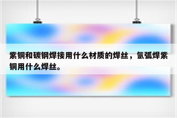 紫铜和碳钢焊接用什么材质的焊丝，氩弧焊紫铜用什么焊丝。