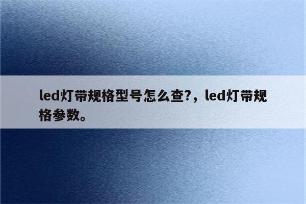 led灯带规格型号怎么查?，led灯带规格参数。