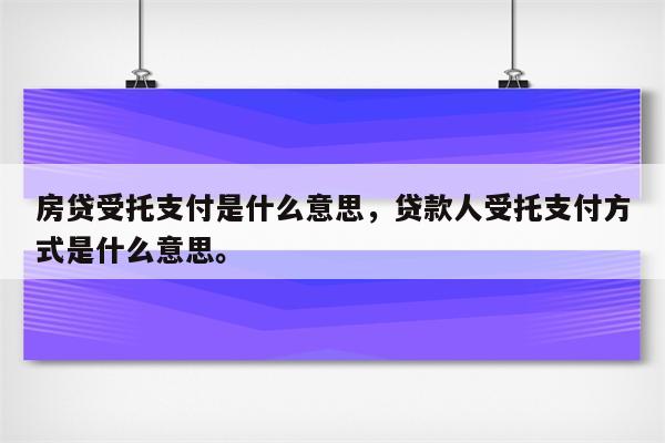 房贷受托支付是什么意思，贷款人受托支付方式是什么意思。