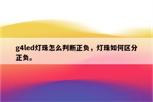 g4led灯珠怎么判断正负，灯珠如何区分正负。