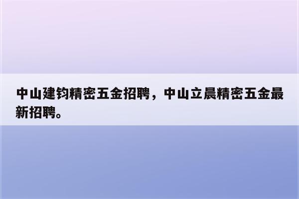 中山建钧精密五金招聘，中山立晨精密五金最新招聘。