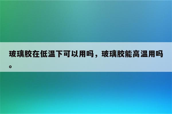 玻璃胶在低温下可以用吗，玻璃胶能高温用吗。