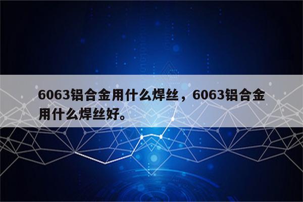 6063铝合金用什么焊丝，6063铝合金用什么焊丝好。