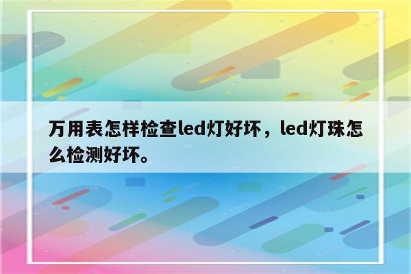 万用表怎样检查led灯好坏，led灯珠怎么检测好坏。