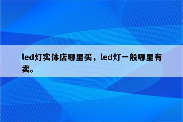 led灯实体店哪里买，led灯一般哪里有卖。