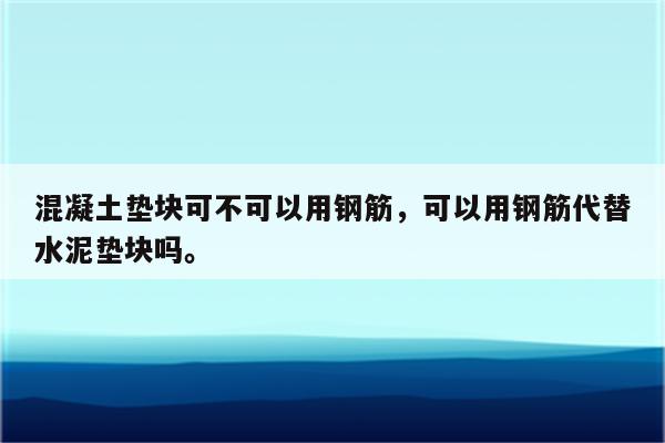 混凝土垫块可不可以用钢筋，可以用钢筋代替水泥垫块吗。