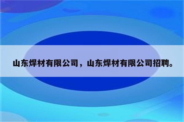 山东焊材有限公司，山东焊材有限公司招聘。