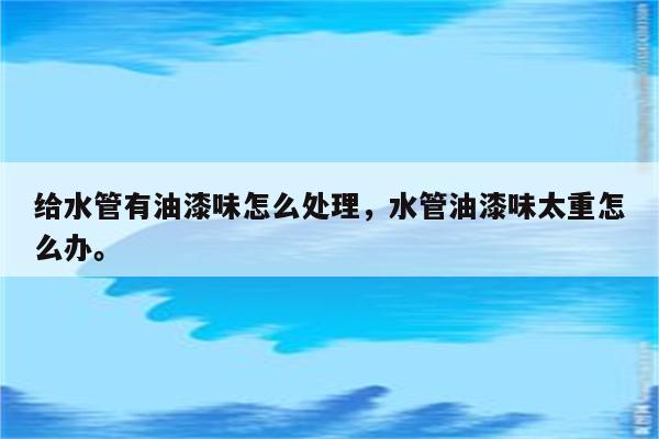 给水管有油漆味怎么处理，水管油漆味太重怎么办。