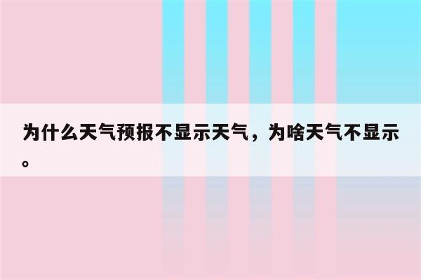 为什么天气预报不显示天气，为啥天气不显示。