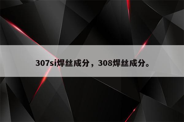 307si焊丝成分，308焊丝成分。