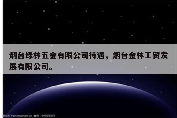 烟台绿林五金有限公司待遇，烟台金林工贸发展有限公司。