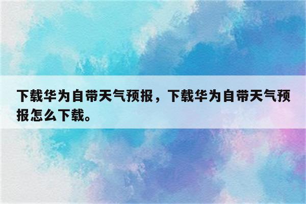 下载华为自带天气预报，下载华为自带天气预报怎么下载。