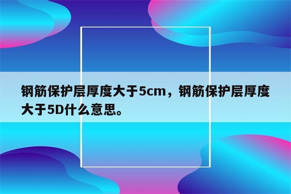 钢筋保护层厚度大于5cm，钢筋保护层厚度大于5D什么意思。