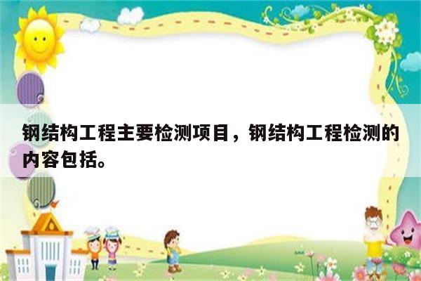 钢结构工程主要检测项目，钢结构工程检测的内容包括。