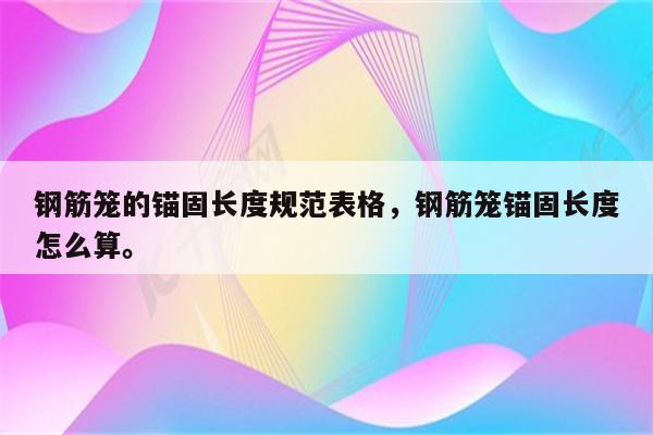 钢筋笼的锚固长度规范表格，钢筋笼锚固长度怎么算。