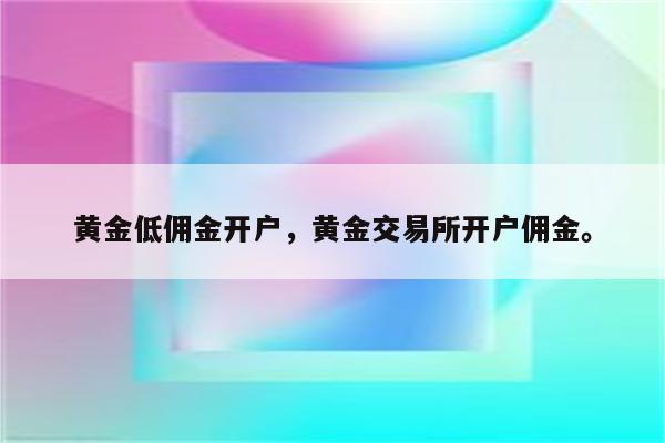 黄金低佣金开户，黄金交易所开户佣金。