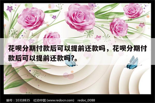 花呗分期付款后可以提前还款吗，花呗分期付款后可以提前还款吗?。