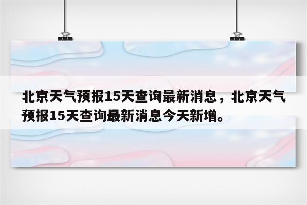 北京天气预报15天查询最新消息，北京天气预报15天查询最新消息今天新增。