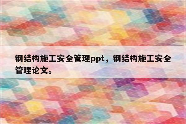 钢结构施工安全管理ppt，钢结构施工安全管理论文。