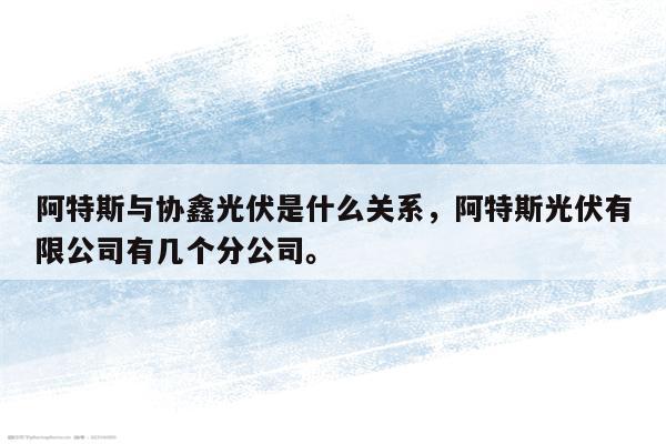 阿特斯与协鑫光伏是什么关系，阿特斯光伏有限公司有几个分公司。