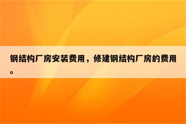 钢结构厂房安装费用，修建钢结构厂房的费用。